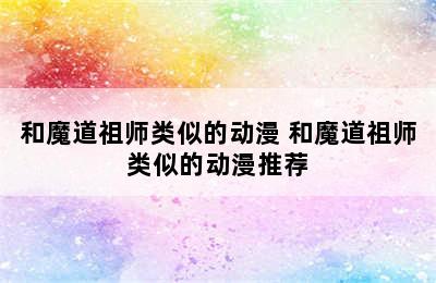 和魔道祖师类似的动漫 和魔道祖师类似的动漫推荐